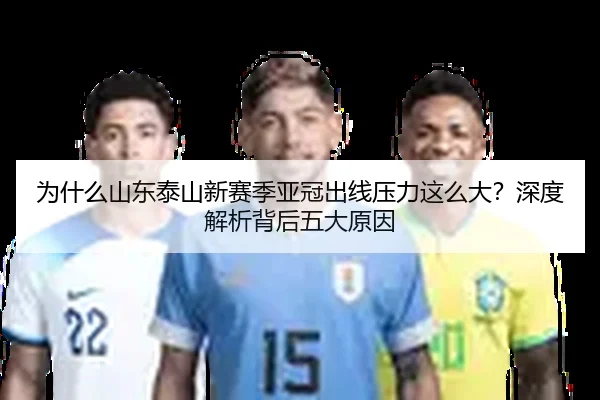 为什么山东泰山新赛季亚冠出线压力这么大？深度解析背后五大原因