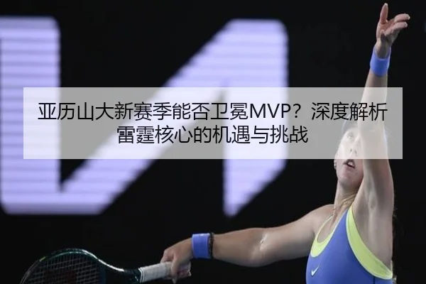 亚历山大新赛季能否卫冕MVP？深度解析雷霆核心的机遇与挑战