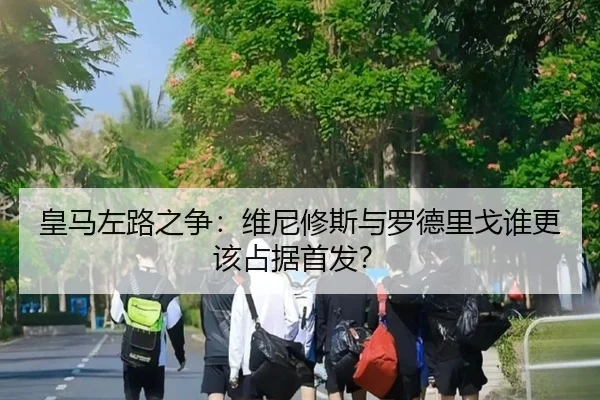 皇马左路之争：维尼修斯与罗德里戈谁更该占据首发？