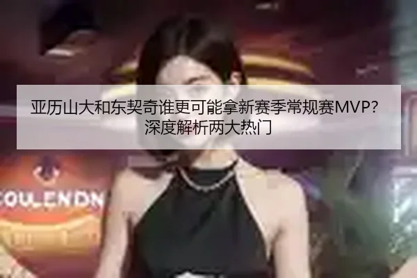 亚历山大和东契奇谁更可能拿新赛季常规赛MVP？深度解析两大热门